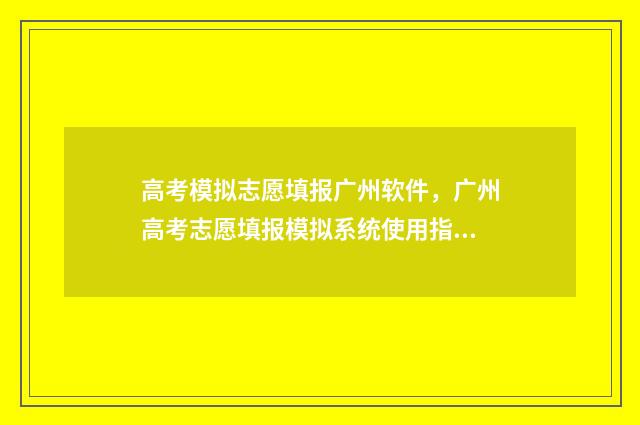 高考模拟志愿填报广州软件，广州高考志愿填报模拟系统使用指南 高考模拟志愿填报入口
