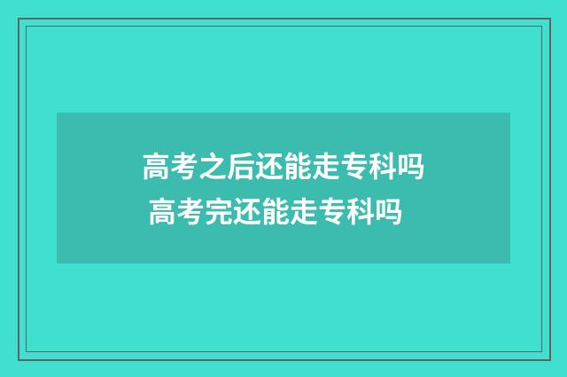 高考之后还能走专科吗 高考完还能走专科吗