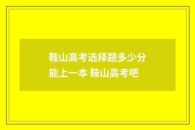 鞍山高考选择题多少分能上一本 鞍山高考吧