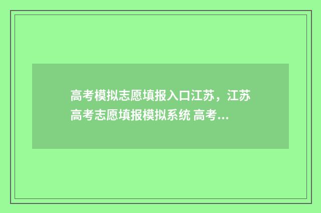 高考模拟志愿填报入口江苏，江苏高考志愿填报模拟系统 高考模拟志愿填报免费软件