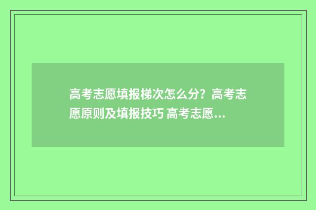 高考志愿填报梯次怎么分？高考志愿原则及填报技巧 高考志愿填报梯度是什么意思