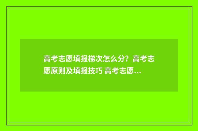 高考志愿填报梯次怎么分？高考志愿原则及填报技巧 高考志愿填报梯度是什么意思