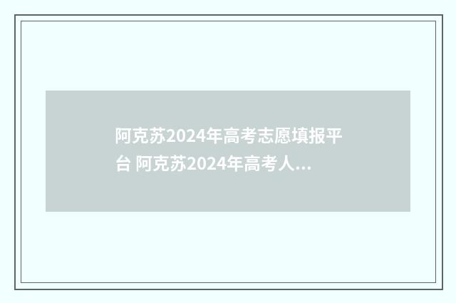 阿克苏2024年高考志愿填报平台 阿克苏2024年高考人数