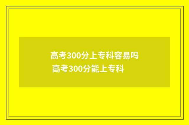 高考300分上专科容易吗 高考300分能上专科