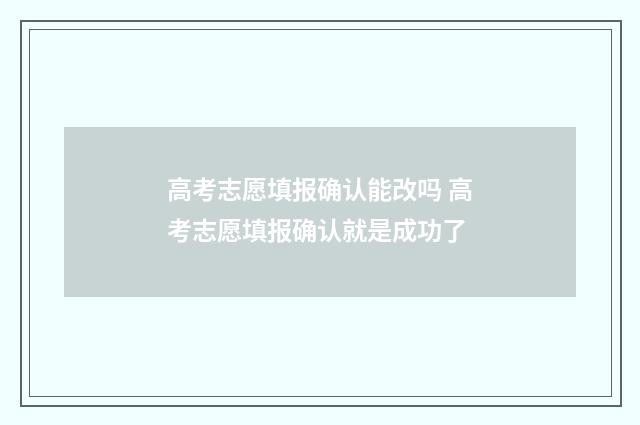 高考志愿填报确认能改吗 高考志愿填报确认就是成功了