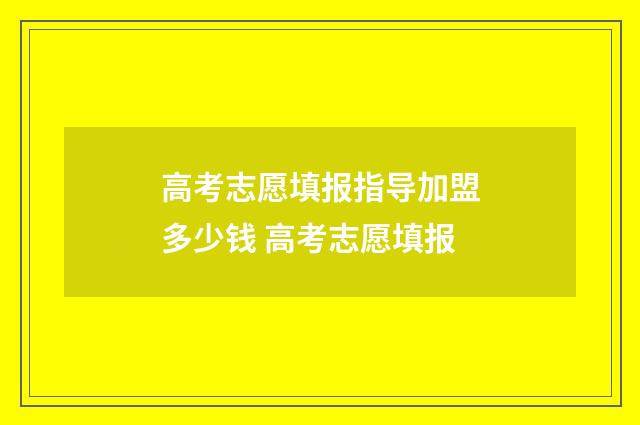 高考志愿填报指导加盟多少钱 高考志愿填报