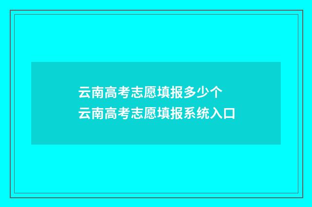 云南高考志愿填报多少个 云南高考志愿填报系统入口