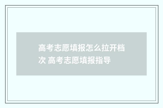 高考志愿填报怎么拉开档次 高考志愿填报指导