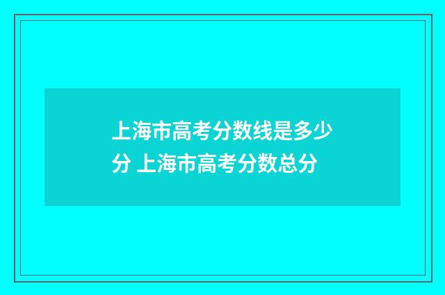 上海市高考分数线是多少分 上海市高考分数总分