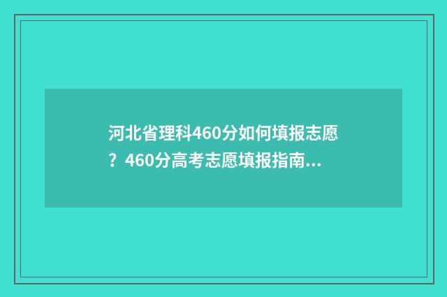 河北省理科460分如何填报志愿？460分高考志愿填报指南 河北省理科460分能报什么学校