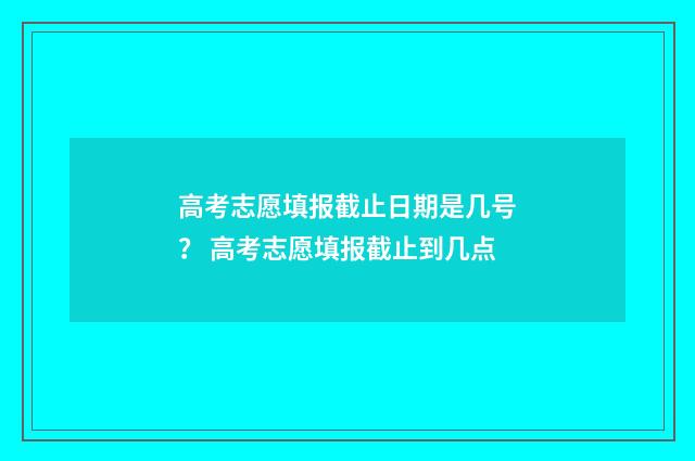 高考志愿填报截止日期是几号？ 高考志愿填报截止到几点