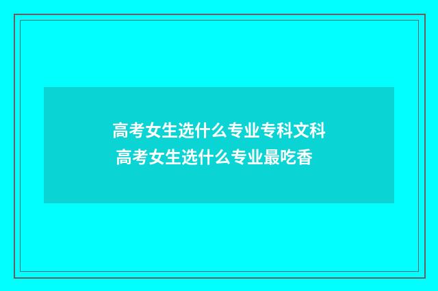 高考女生选什么专业专科文科 高考女生选什么专业最吃香