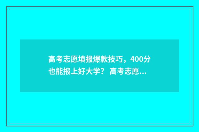 高考志愿填报爆款技巧，400分也能报上好大学？ 高考志愿填报坑吗