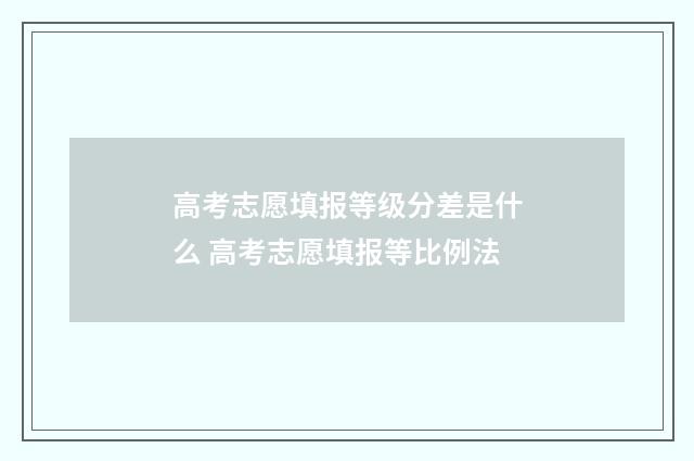 高考志愿填报等级分差是什么 高考志愿填报等比例法