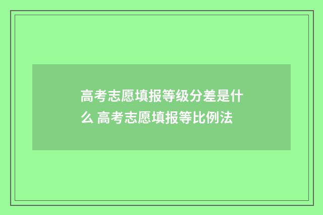 高考志愿填报等级分差是什么 高考志愿填报等比例法