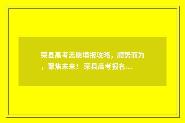荣县高考志愿填报攻略，顺势而为，聚焦未来！ 荣县高考报名网址