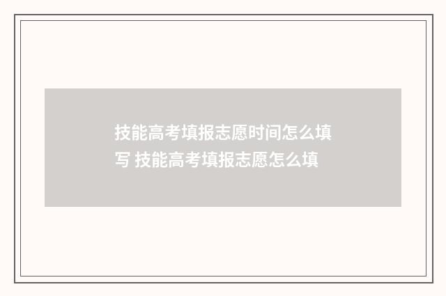 技能高考填报志愿时间怎么填写 技能高考填报志愿怎么填