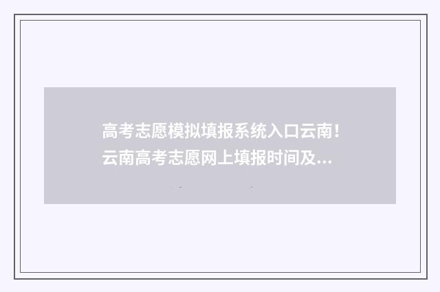 高考志愿模拟填报系统入口云南！云南高考志愿网上填报时间及入口 高考志愿模拟填报系统怎么填过程
