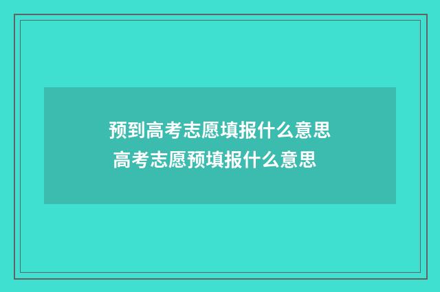 预到高考志愿填报什么意思 高考志愿预填报什么意思