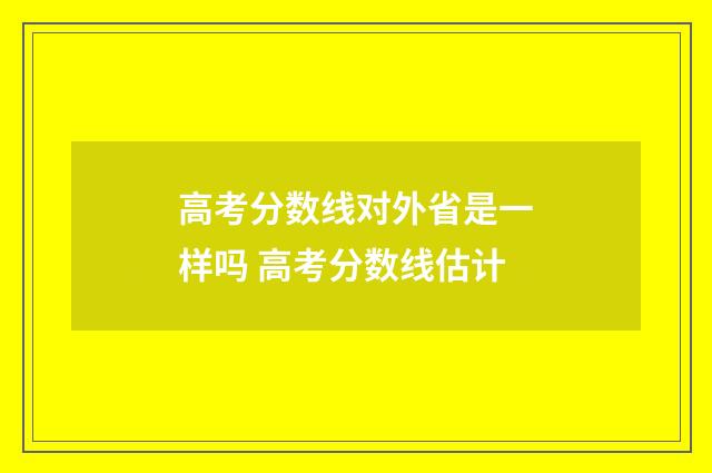高考分数线对外省是一样吗 高考分数线估计