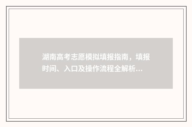 湖南高考志愿模拟填报指南，填报时间、入口及操作流程全解析 湖南高考志愿模拟填报系统官网