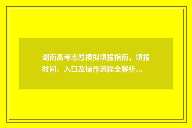 湖南高考志愿模拟填报指南，填报时间、入口及操作流程全解析 湖南高考志愿模拟填报系统官网