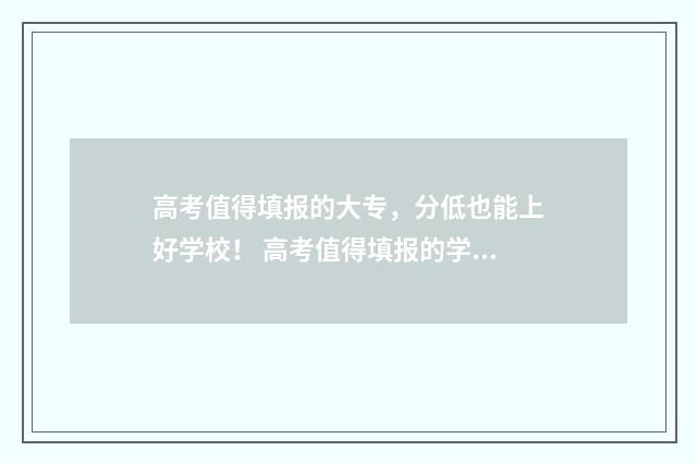 高考值得填报的大专，分低也能上好学校！ 高考值得填报的学校