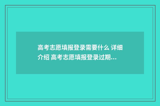 高考志愿填报登录需要什么 详细介绍 高考志愿填报登录过期怎么办