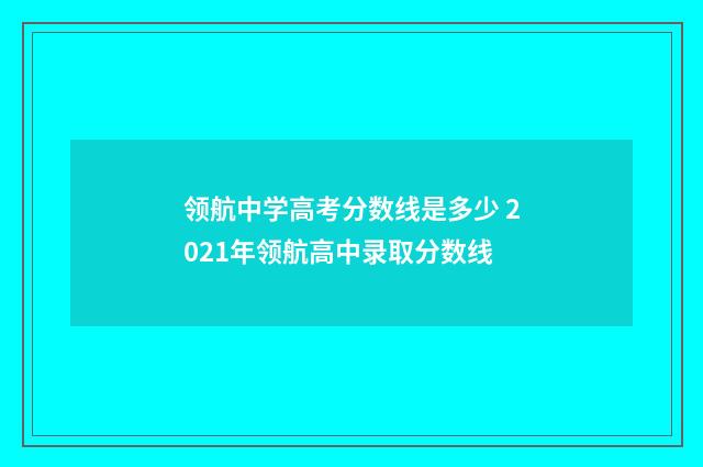 领航中学高考分数线是多少 2021年领航高中录取分数线