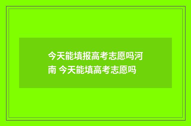 今天能填报高考志愿吗河南 今天能填高考志愿吗