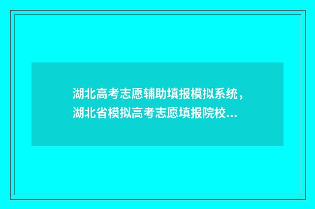 湖北高考志愿辅助填报模拟系统，湖北省模拟高考志愿填报院校代码汇总 湖北高考志愿辅助填报系统入口网址