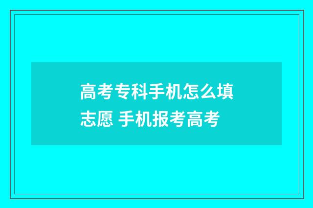 高考专科手机怎么填志愿 手机报考高考