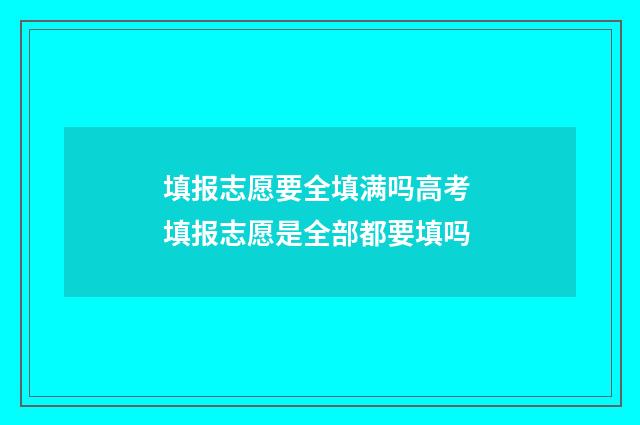 填报志愿要全填满吗高考 填报志愿是全部都要填吗