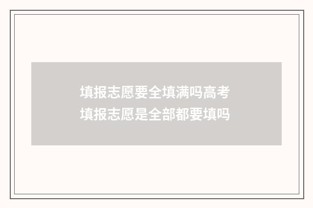 填报志愿要全填满吗高考 填报志愿是全部都要填吗