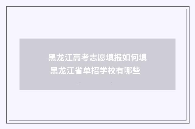 黑龙江高考志愿填报如何填 黑龙江省单招学校有哪些