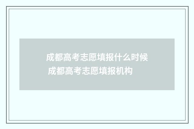 成都高考志愿填报什么时候 成都高考志愿填报机构