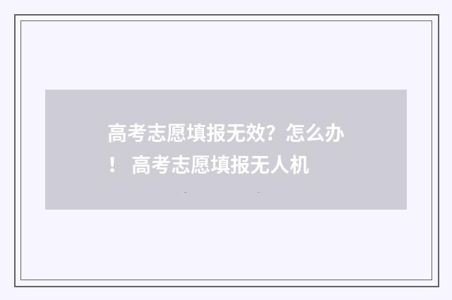 高考志愿填报无效？怎么办！ 高考志愿填报无人机