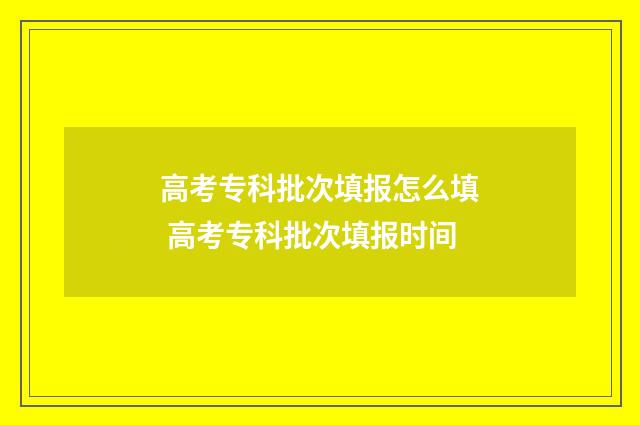 高考专科批次填报怎么填 高考专科批次填报时间