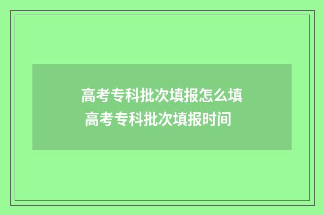 高考专科批次填报怎么填 高考专科批次填报时间