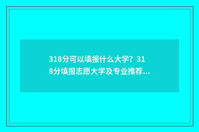 318分可以填报什么大学？318分填报志愿大学及专业推荐 318分可以填报什么专业