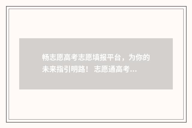 畅志愿高考志愿填报平台，为你的未来指引明路！ 志愿通高考志愿填报神器