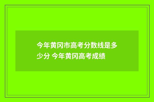 今年黄冈市高考分数线是多少分 今年黄冈高考成绩