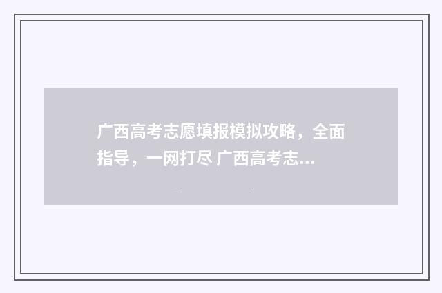 广西高考志愿填报模拟攻略，全面指导，一网打尽 广西高考志愿填报辅助系统官网
