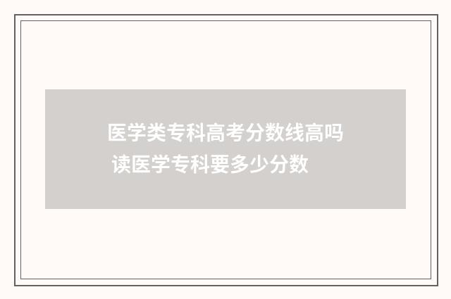 医学类专科高考分数线高吗 读医学专科要多少分数
