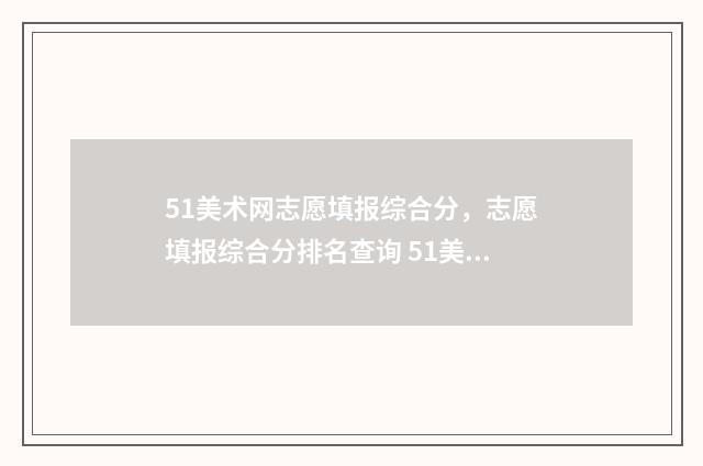 51美术网志愿填报综合分，志愿填报综合分排名查询 51美术招生考试网