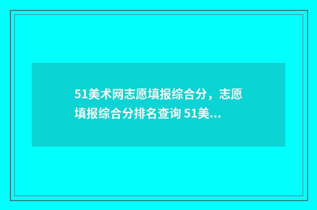 51美术网志愿填报综合分，志愿填报综合分排名查询 51美术招生考试网