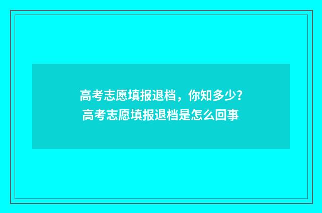 高考志愿填报退档，你知多少？ 高考志愿填报退档是怎么回事