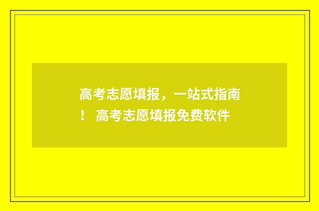 高考志愿填报，一站式指南！ 高考志愿填报免费软件
