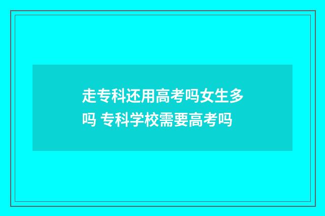 走专科还用高考吗女生多吗 专科学校需要高考吗