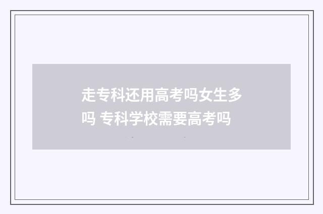 走专科还用高考吗女生多吗 专科学校需要高考吗